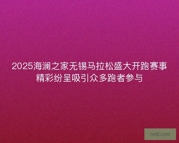 2025海澜之家无锡马拉松盛大开跑赛事精彩纷呈吸引众多跑者参与