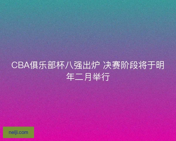 CBA俱乐部杯八强出炉 决赛阶段将于明年二月举行