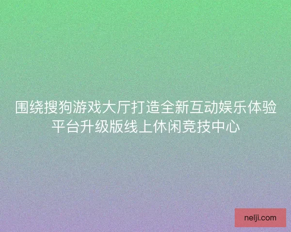 围绕搜狗游戏大厅打造全新互动娱乐体验平台升级版线上休闲竞技中心